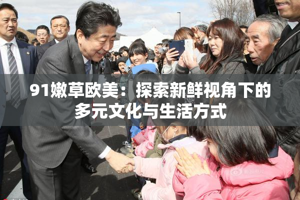 91嫩草欧美：探索新鲜视角下的多元文化与生活方式