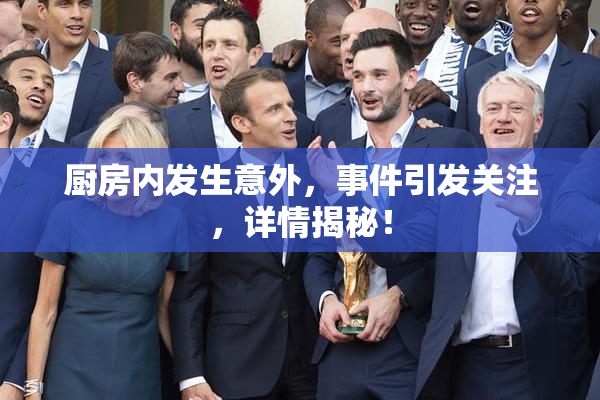 厨房内发生意外，事件引发关注，详情揭秘！