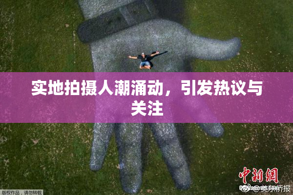 实地拍摄人潮涌动，引发热议与关注