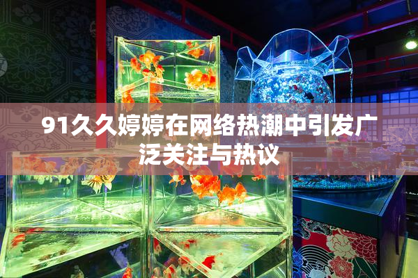 91久久婷婷在网络热潮中引发广泛关注与热议