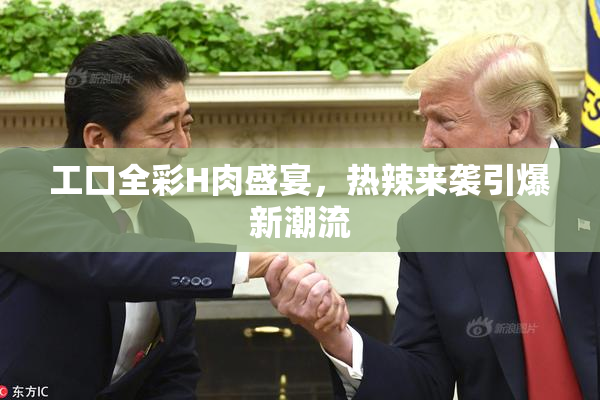 工口全彩H肉盛宴，热辣来袭引爆新潮流
