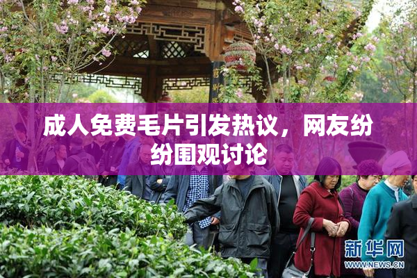 成人免费毛片引发热议，网友纷纷围观讨论