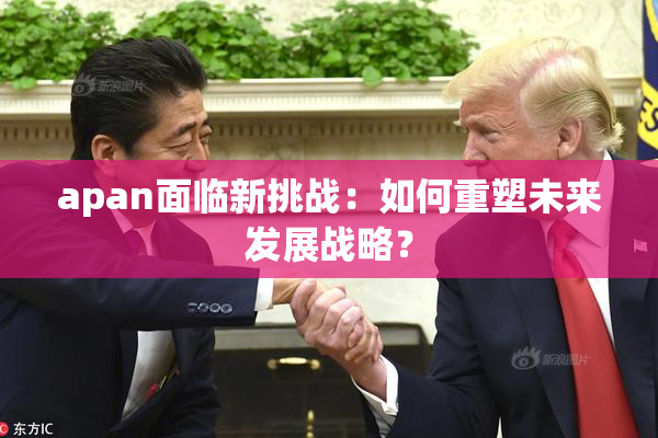 apan面临新挑战：如何重塑未来发展战略？