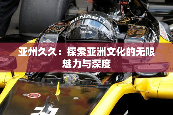 亚州久久：探索亚洲文化的无限魅力与深度