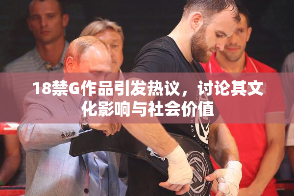 18禁G作品引发热议，讨论其文化影响与社会价值
