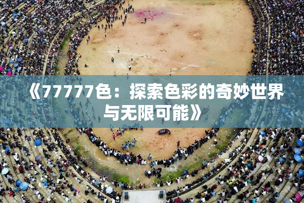 《77777色：探索色彩的奇妙世界与无限可能》