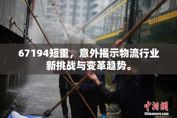 67194短重，意外揭示物流行业新挑战与变革趋势。