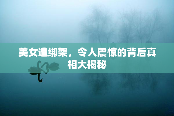 美女遭绑架，令人震惊的背后真相大揭秘