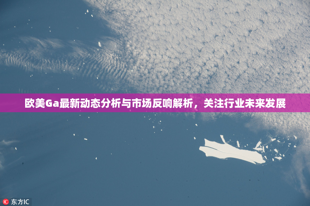 欧美Ga最新动态分析与市场反响解析，关注行业未来发展
