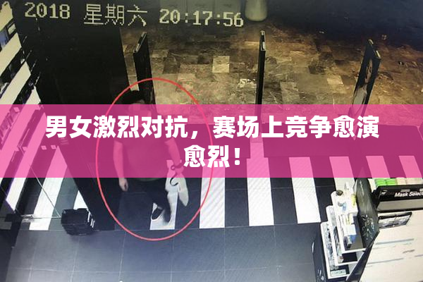 男女激烈对抗，赛场上竞争愈演愈烈！