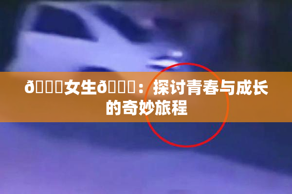 🔞女生🍆：探讨青春与成长的奇妙旅程