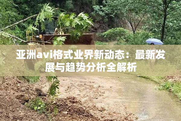 亚洲avi格式业界新动态：最新发展与趋势分析全解析