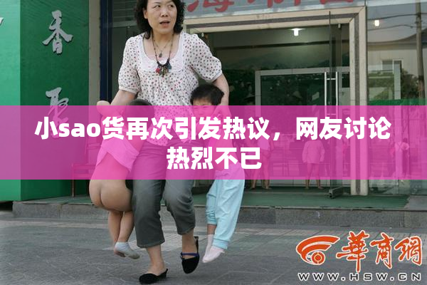 小sao货再次引发热议，网友讨论热烈不已