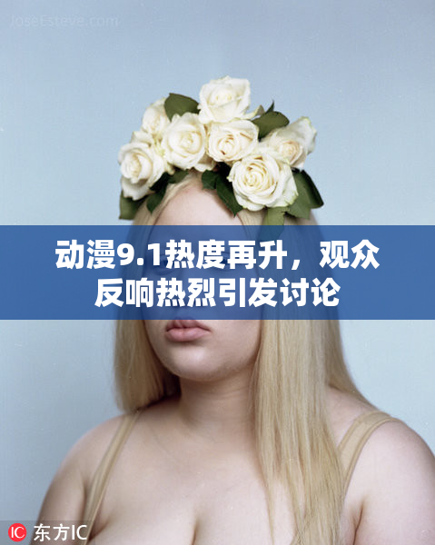 动漫9.1热度再升，观众反响热烈引发讨论