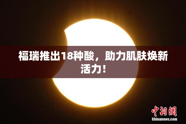 福瑞推出18种酸，助力肌肤焕新活力！