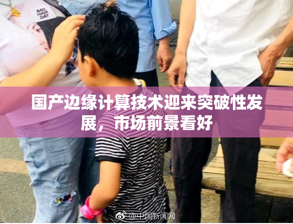 国产边缘计算技术迎来突破性发展，市场前景看好