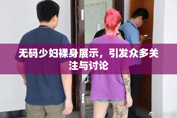无码少妇裸身展示，引发众多关注与讨论