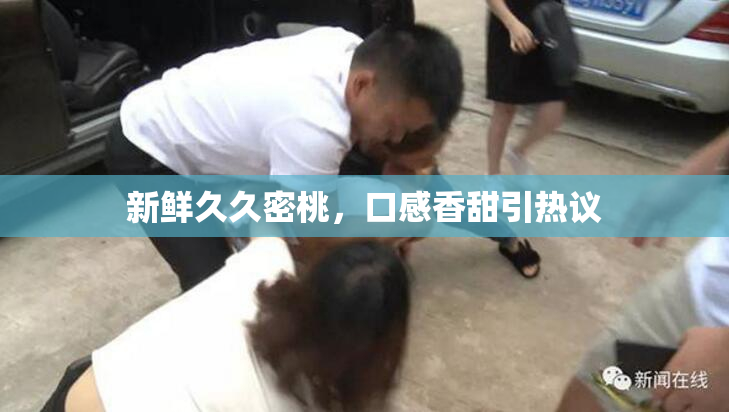 新鲜久久密桃，口感香甜引热议