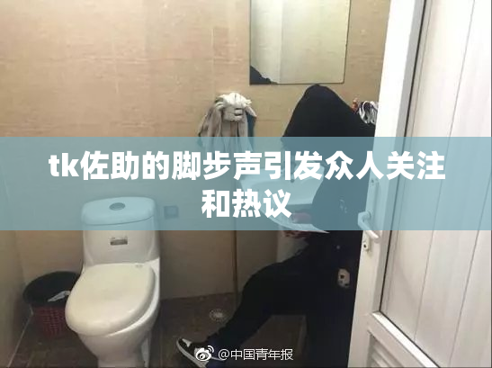 tk佐助的脚步声引发众人关注和热议