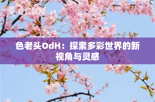 色老头OdH：探索多彩世界的新视角与灵感