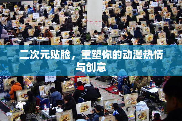 二次元贴脸，重塑你的动漫热情与创意