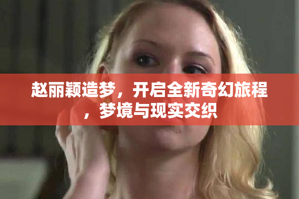 赵丽颖造梦，开启全新奇幻旅程，梦境与现实交织