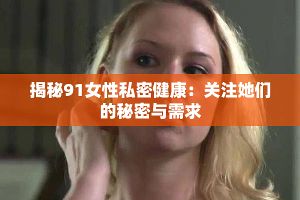 揭秘91女性私密健康：关注她们的秘密与需求
