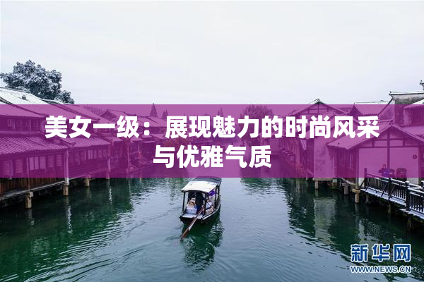 美女一级：展现魅力的时尚风采与优雅气质