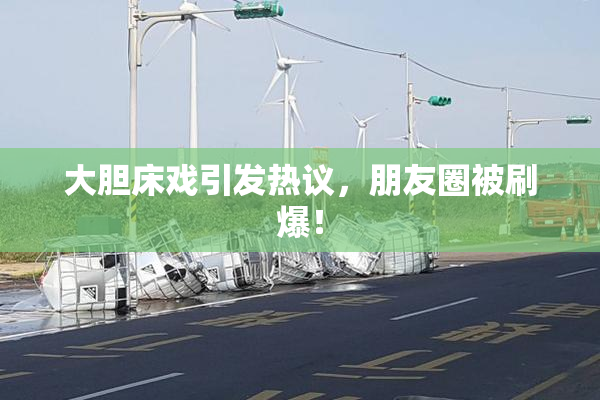 大胆床戏引发热议，朋友圈被刷爆！