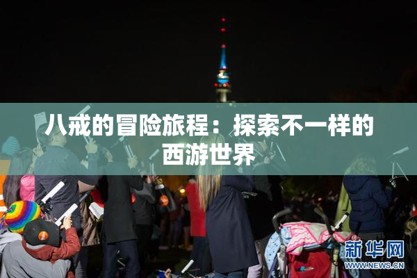八戒的冒险旅程：探索不一样的西游世界