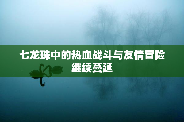 七龙珠中的热血战斗与友情冒险继续蔓延