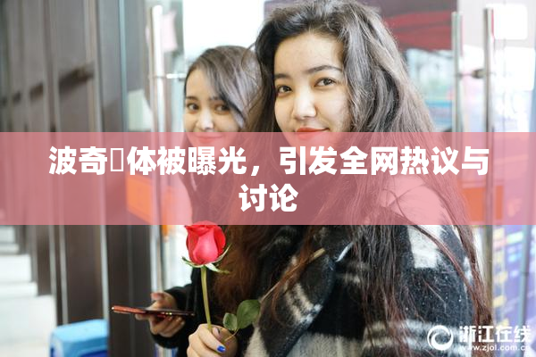 波奇祼体被曝光，引发全网热议与讨论