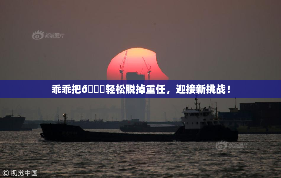 乖乖把👙轻松脱掉重任，迎接新挑战！