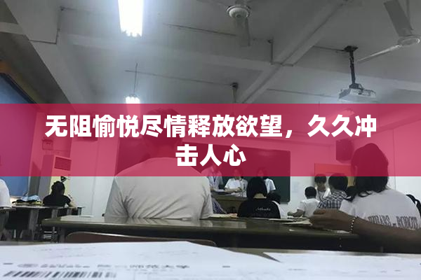 无阻愉悦尽情释放欲望，久久冲击人心