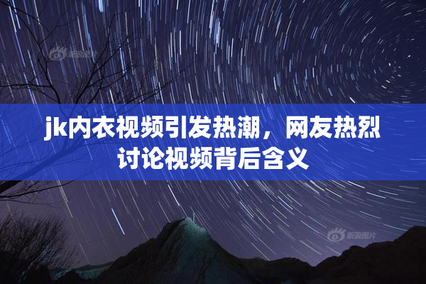 jk内衣视频引发热潮，网友热烈讨论视频背后含义