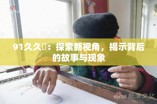 91久久擼：探索新视角，揭示背后的故事与现象
