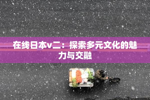 在线日本v二：探索多元文化的魅力与交融