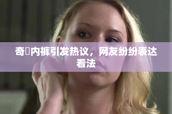 奇犽内裤引发热议，网友纷纷表达看法