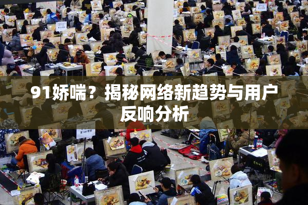 91娇喘？揭秘网络新趋势与用户反响分析