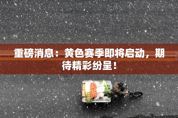 重磅消息：黄色赛季即将启动，期待精彩纷呈！