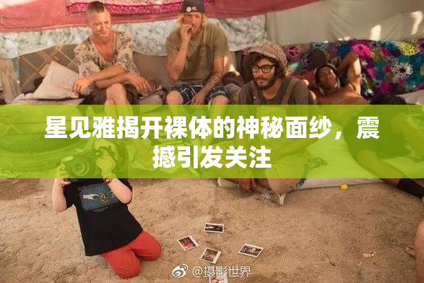 星见雅揭开裸体的神秘面纱，震撼引发关注