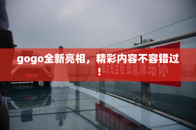 gogo全新亮相，精彩内容不容错过！