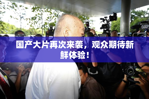 国产大片再次来袭，观众期待新鲜体验！