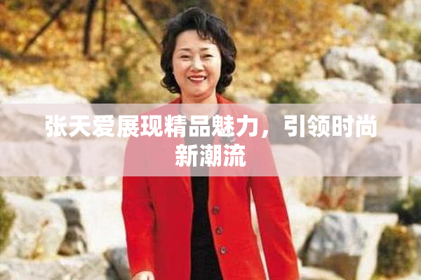 张天爱展现精品魅力，引领时尚新潮流