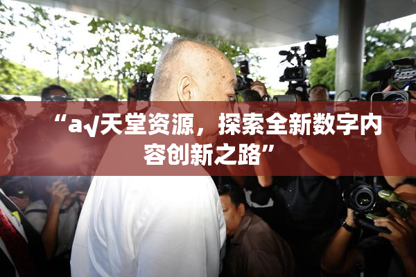 “а√天堂资源，探索全新数字内容创新之路”