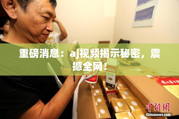 重磅消息：aj视频揭示秘密，震撼全网！