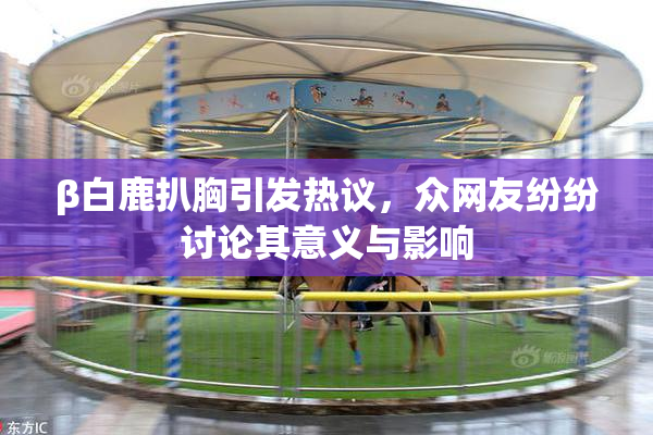 β白鹿扒胸引发热议，众网友纷纷讨论其意义与影响