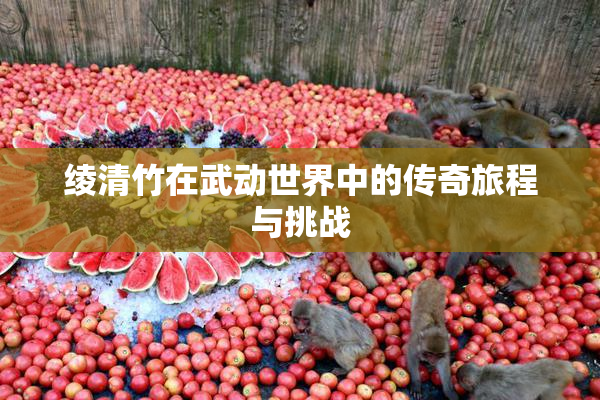 绫清竹在武动世界中的传奇旅程与挑战
