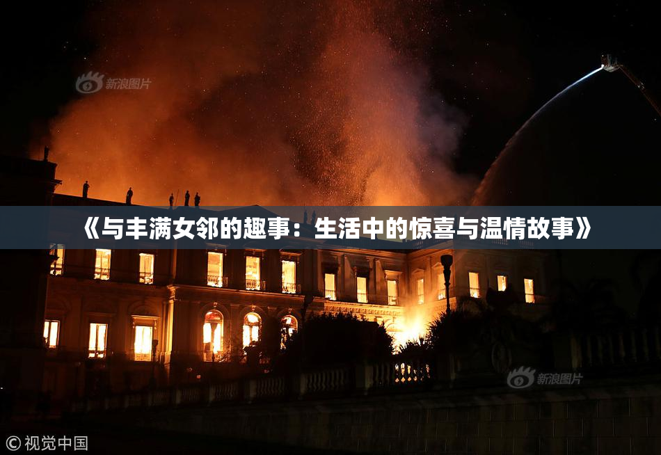《与丰满女邻的趣事：生活中的惊喜与温情故事》