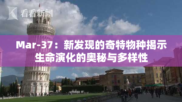 Mar-37：新发现的奇特物种揭示生命演化的奥秘与多样性